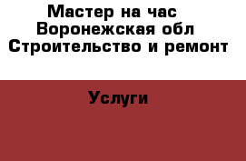 Мастер на час - Воронежская обл. Строительство и ремонт » Услуги   . Воронежская обл.